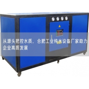 从源头把控水质，合肥工业纯水设备厂家助力企业高质发展